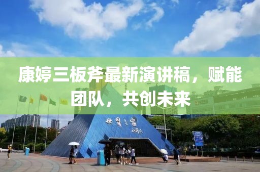 康婷三板斧最新演講稿，賦能團隊，共創(chuàng  )未來(lái)