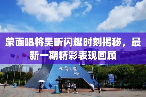 蒙面唱將吳昕閃耀時(shí)刻揭秘，最新一期精彩表現回顧