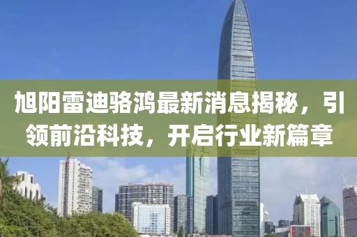 旭陽(yáng)雷迪駱鴻最新消息揭秘，引領(lǐng)前沿科技，開(kāi)啟行業(yè)新篇章