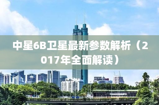 中星6B衛星最新參數解析（2017年全面解讀）