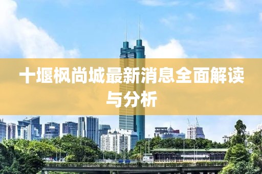 十堰楓尚城最新消息全面解讀與分析