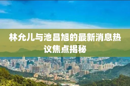 林允兒與池昌旭的最新消息熱議焦點(diǎn)揭秘