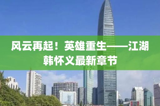 風(fēng)云再起！英雄重生——江湖韓懷義最新章節(jié)
