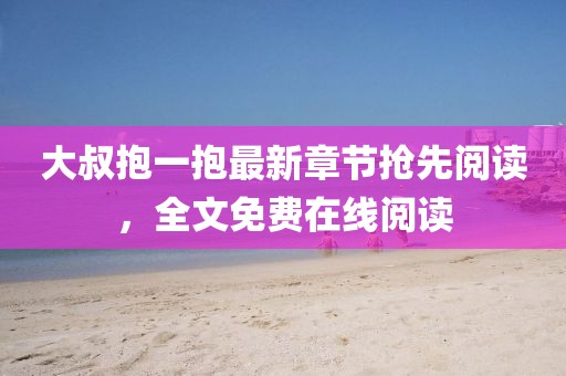 大叔抱一抱最新章節搶先閱讀，全文免費在線(xiàn)閱讀