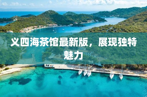 義四海茶館最新版，展現獨特魅力