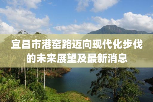 宜昌市港窯路邁向現代化步伐的未來(lái)展望及最新消息