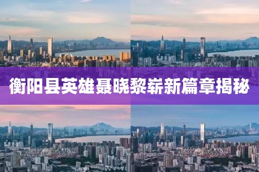 衡陽(yáng)縣英雄聶曉黎嶄新篇章揭秘