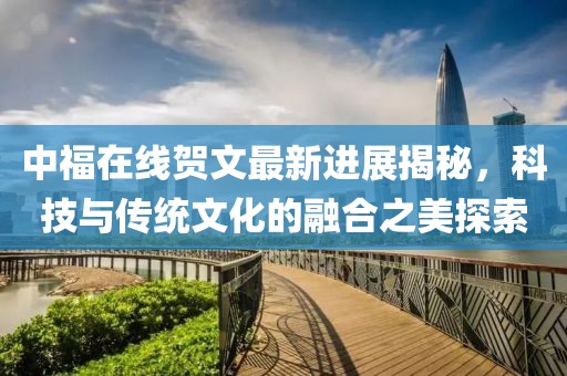 中福在線(xiàn)賀文最新進(jìn)展揭秘，科技與傳統文化的融合之美探索