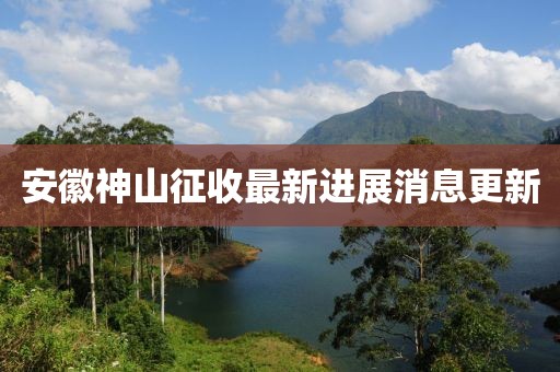 安徽神山征收最新進(jìn)展消息更新