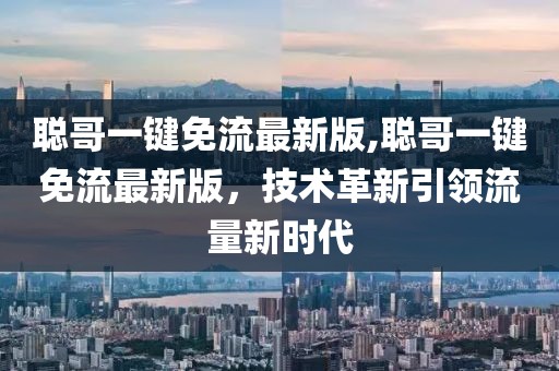 聰哥一鍵免流最新版,聰哥一鍵免流最新版，技術(shù)革新引領(lǐng)流量新時(shí)代