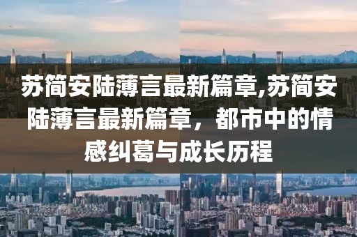 蘇簡(jiǎn)安陸薄言最新篇章,蘇簡(jiǎn)安陸薄言最新篇章，都市中的情感糾葛與成長(cháng)歷程