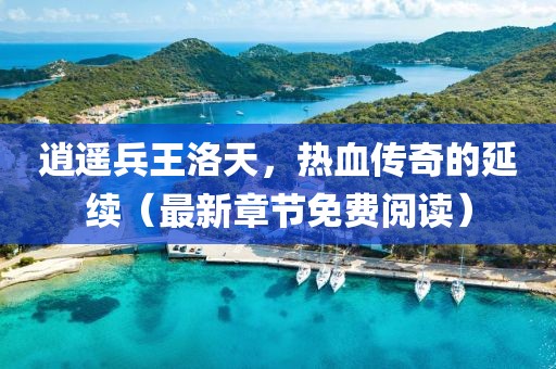 逍遙兵王洛天，熱血傳奇的延續（最新章節免費閱讀）