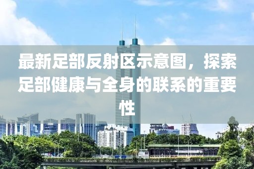 最新足部反射區(qū)示意圖，探索足部健康與全身的聯(lián)系的重要性