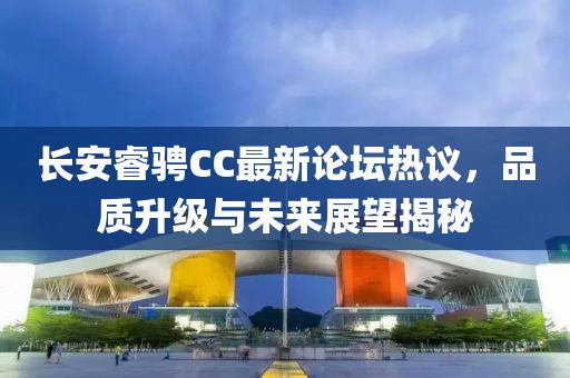 長(zhǎng)安睿騁CC最新論壇熱議，品質(zhì)升級(jí)與未來(lái)展望揭秘
