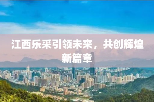 江西樂采引領(lǐng)未來，共創(chuàng)輝煌新篇章