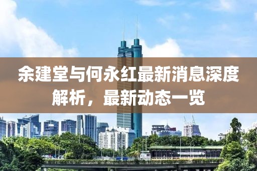 余建堂與何永紅最新消息深度解析，最新動(dòng)態(tài)一覽
