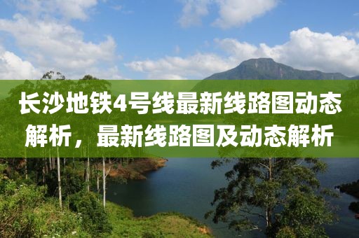 長(cháng)沙地鐵4號線(xiàn)最新線(xiàn)路圖動(dòng)態(tài)解析，最新線(xiàn)路圖及動(dòng)態(tài)解析