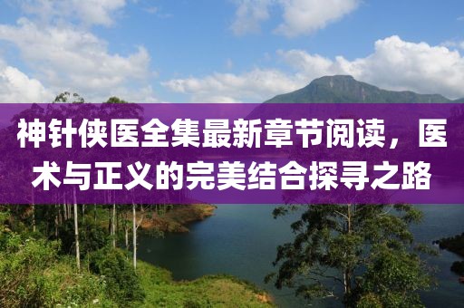 神針俠醫全集最新章節閱讀，醫術(shù)與正義的完美結合探尋之路