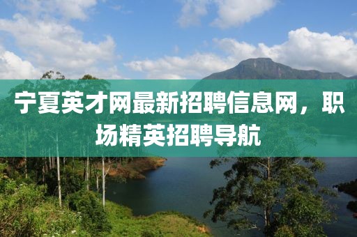 寧夏英才網(wǎng)最新招聘信息網(wǎng)，職場(chǎng)精英招聘導航