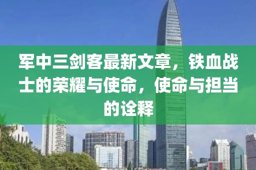 軍中三劍客最新文章，鐵血戰士的榮耀與使命，使命與擔當的詮釋