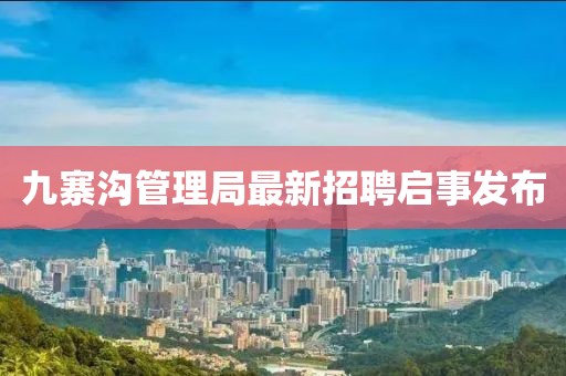 九寨溝管理局最新招聘啟事發(fā)布
