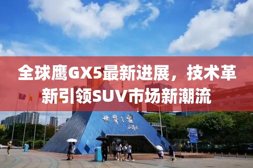 全球鷹GX5最新進(jìn)展，技術(shù)革新引領(lǐng)SUV市場(chǎng)新潮流