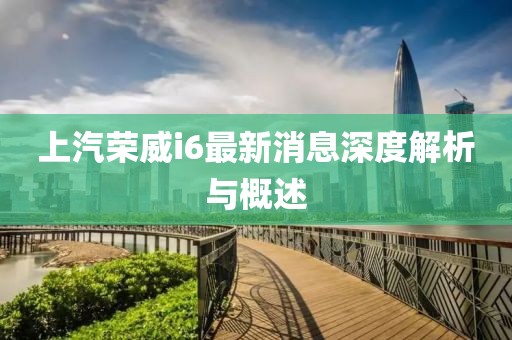 上汽榮威i6最新消息深度解析與概述