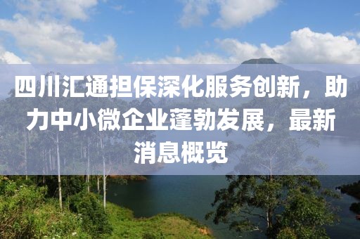 四川匯通擔保深化服務(wù)創(chuàng  )新，助力中小微企業(yè)蓬勃發(fā)展，最新消息概覽