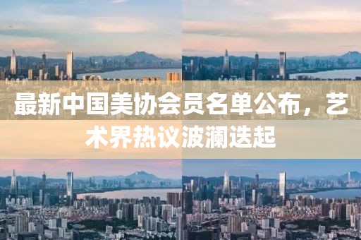 最新中國美協(xié)會(huì )員名單公布，藝術(shù)界熱議波瀾迭起