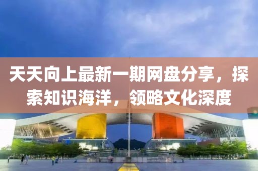 天天向上最新一期網(wǎng)盤(pán)分享，探索知識海洋，領(lǐng)略文化深度
