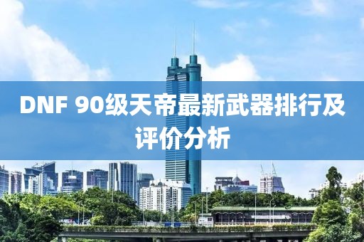 DNF 90級天帝最新武器排行及評價(jià)分析