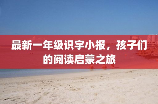 最新一年級識字小報，孩子們的閱讀啟蒙之旅