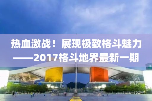 熱血激戰！展現極致格斗魅力——2017格斗地界最新一期