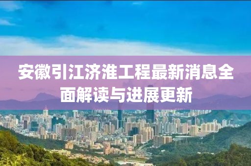 安徽引江濟淮工程最新消息全面解讀與進(jìn)展更新