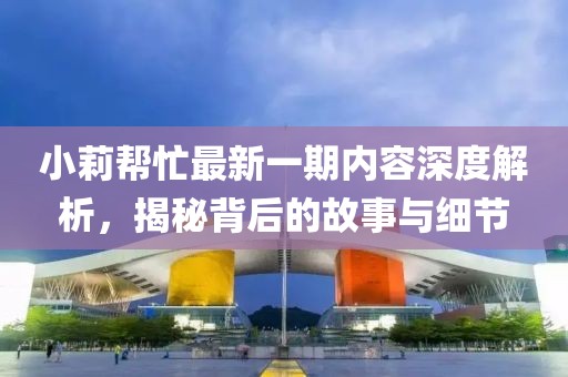 小莉幫忙最新一期內容深度解析，揭秘背后的故事與細節