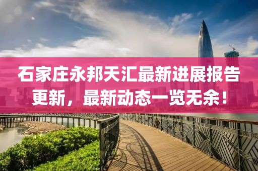 石家莊永邦天匯最新進(jìn)展報告更新，最新動(dòng)態(tài)一覽無(wú)余！