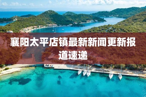 襄陽太平店鎮(zhèn)最新新聞更新報道速遞