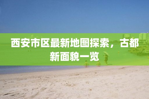 西安市區(qū)最新地圖探索，古都新面貌一覽