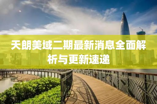 天朗美域二期最新消息全面解析與更新速遞