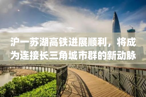 滬一蘇湖高鐵進(jìn)展順利，將成為連接長(cháng)三角城市群的新動(dòng)脈