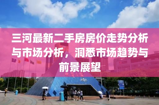 三河最新二手房房?jì)r(jià)走勢分析與市場(chǎng)分析，洞悉市場(chǎng)趨勢與前景展望