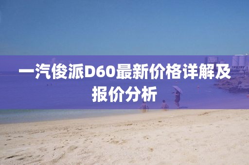 一汽俊派D60最新價(jià)格詳解及報價(jià)分析