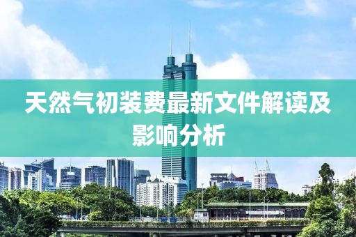 天然氣初裝費最新文件解讀及影響分析
