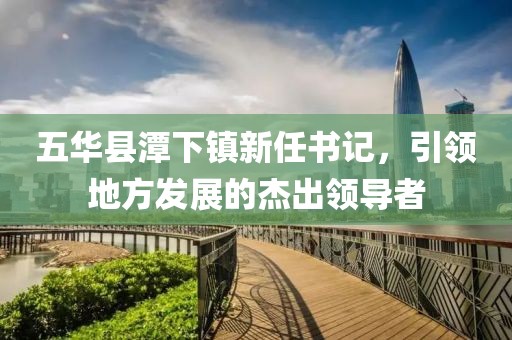 五華縣潭下鎮新任書(shū)記，引領(lǐng)地方發(fā)展的杰出領(lǐng)導者
