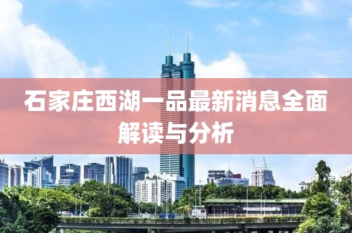 石家莊西湖一品最新消息全面解讀與分析