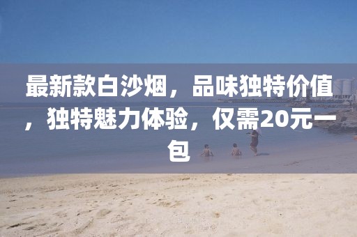 最新款白沙煙，品味獨特價值，獨特魅力體驗，僅需20元一包
