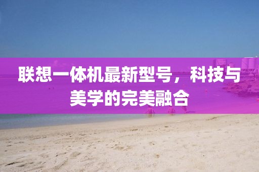 聯(lián)想一體機(jī)最新型號(hào)，科技與美學(xué)的完美融合