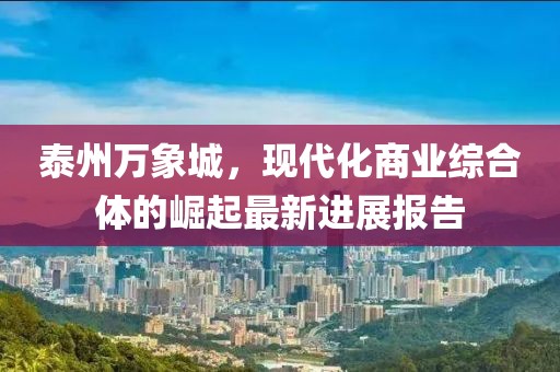 泰州萬(wàn)象城，現代化商業(yè)綜合體的崛起最新進(jìn)展報告