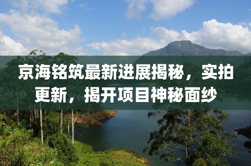 京海銘筑最新進(jìn)展揭秘，實(shí)拍更新，揭開(kāi)項目神秘面紗
