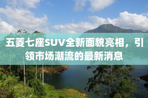 五菱七座SUV全新面貌亮相，引領(lǐng)市場(chǎng)潮流的最新消息